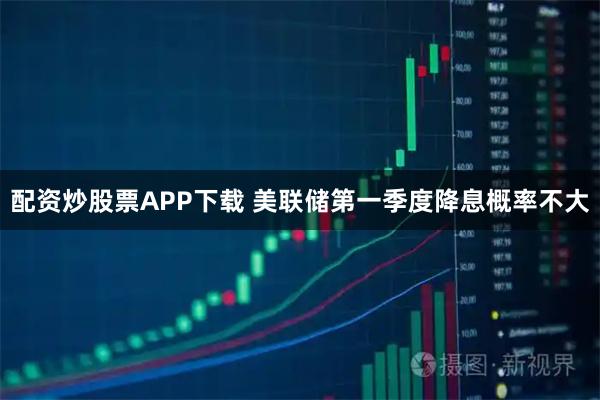配资炒股票APP下载 美联储第一季度降息概率不大