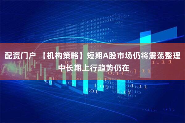 配资门户 【机构策略】短期A股市场仍将震荡整理 中长期上行趋势仍在