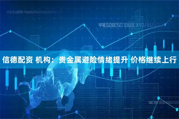 信德配资 机构：贵金属避险情绪提升 价格继续上行