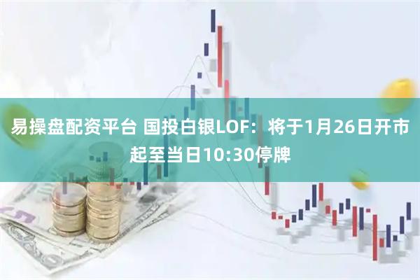 易操盘配资平台 国投白银LOF：将于1月26日开市起至当日10:30停牌