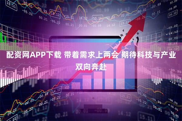 配资网APP下载 带着需求上两会 期待科技与产业双向奔赴