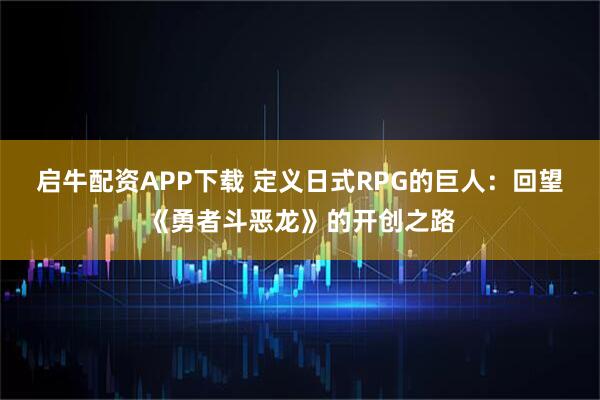 启牛配资APP下载 定义日式RPG的巨人：回望《勇者斗恶龙》的开创之路