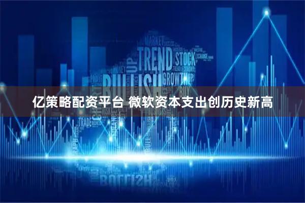 亿策略配资平台 微软资本支出创历史新高