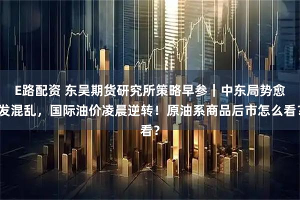 E路配资 东吴期货研究所策略早参|中东局势愈发混乱,国际油价凌晨逆转!原油系商品后市怎么看?
