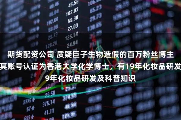 期货配资公司 质疑巨子生物造假的百万粉丝博主已被禁言！其账号认证为香港大学化学博士，有19年化妆品研发及科普知识