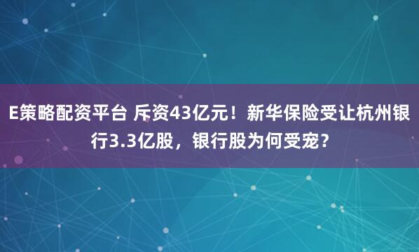 E策略配资平台 斥资43亿元！新华保险受让杭州银行3.3亿股，银行股为何受宠？