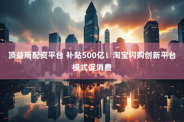 顶益所配资平台 补贴500亿！淘宝闪购创新平台模式促消费