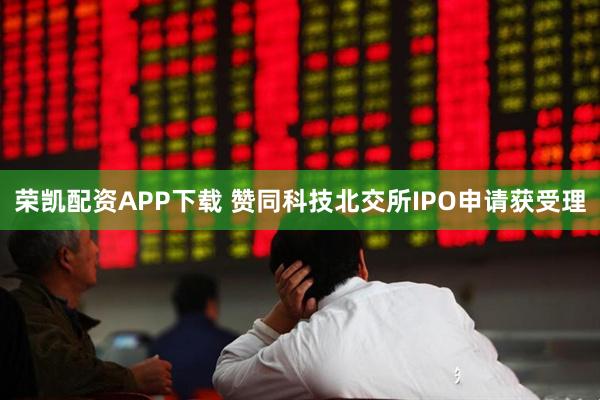 荣凯配资APP下载 赞同科技北交所IPO申请获受理