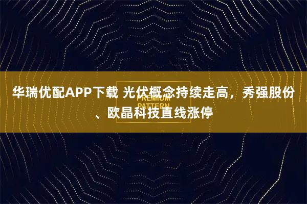 华瑞优配APP下载 光伏概念持续走高，秀强股份、欧晶科技直线涨停