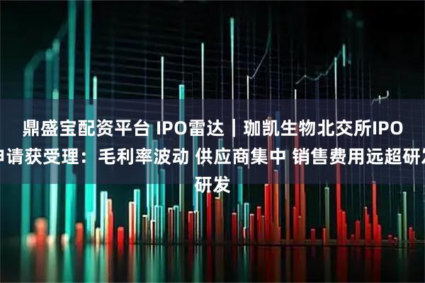 鼎盛宝配资平台 IPO雷达｜珈凯生物北交所IPO申请获受理：毛利率波动 供应商集中 销售费用远超研发