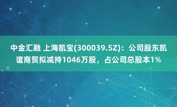 中金汇融 上海凯宝(300039.SZ)：公司股东凯谊商贸拟减持1046万股，占公司总股本1%