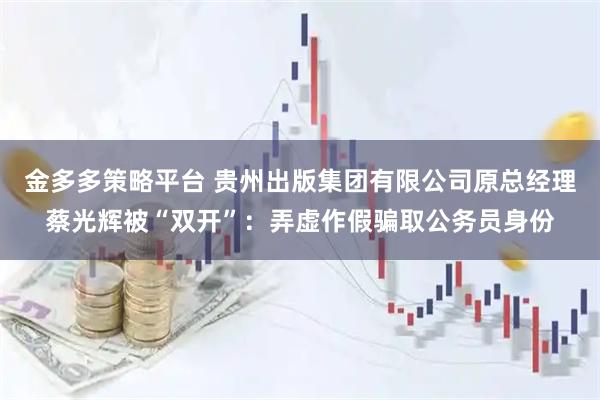 金多多策略平台 贵州出版集团有限公司原总经理蔡光辉被“双开”：弄虚作假骗取公务员身份