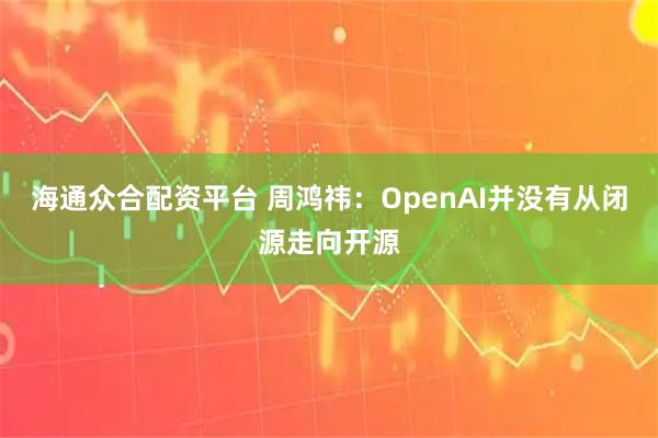 海通众合配资平台 周鸿祎：OpenAI并没有从闭源走向开源