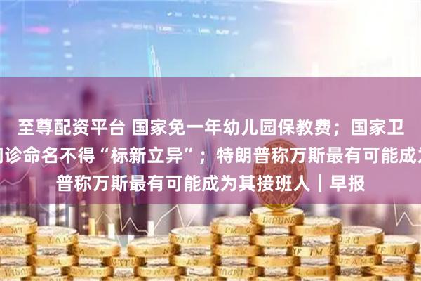 至尊配资平台 国家免一年幼儿园保教费；国家卫健委：医疗机构门诊命名不得“标新立异”；特朗普称万斯最有可能成为其接班人｜早报