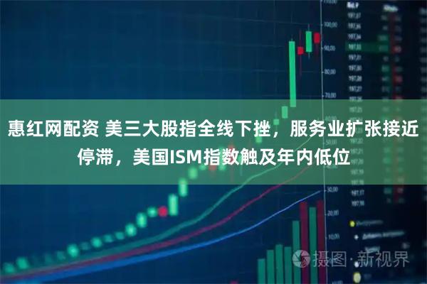 惠红网配资 美三大股指全线下挫,服务业扩张接近停滞,美国ISM指数触及年内低位