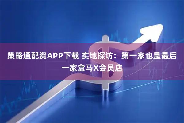 策略通配资APP下载 实地探访：第一家也是最后一家盒马X会员店