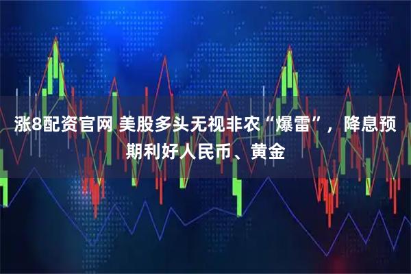 涨8配资官网 美股多头无视非农“爆雷”，降息预期利好人民币、黄金