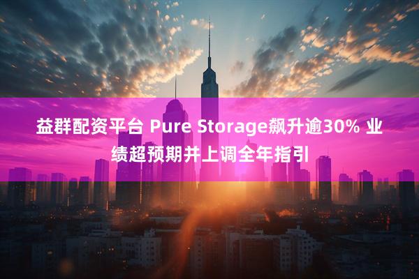 益群配资平台 Pure Storage飙升逾30% 业绩超预期并上调全年指引