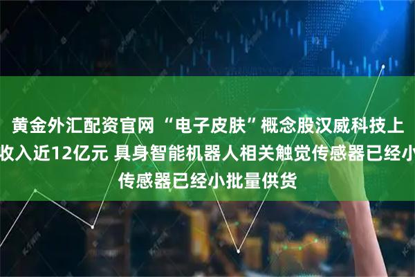 黄金外汇配资官网 “电子皮肤”概念股汉威科技上半年营业收入近12亿元 具身智能机器人相关触觉传感器已经小批量供货