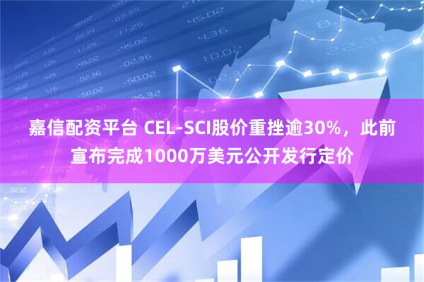 嘉信配资平台 CEL-SCI股价重挫逾30%，此前宣布完成1000万美元公开发行定价