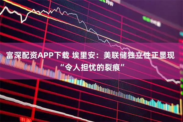 富深配资APP下载 埃里安：美联储独立性正显现 “令人担忧的裂痕”