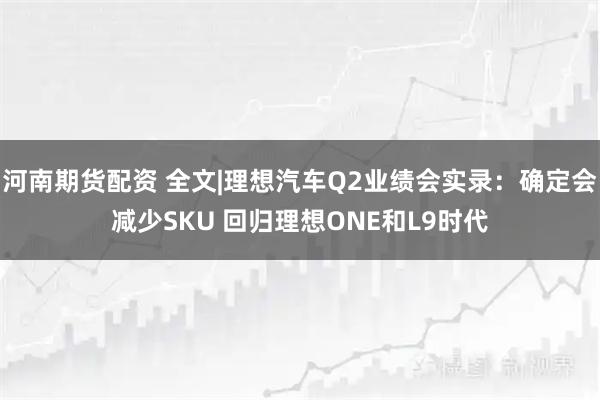 河南期货配资 全文|理想汽车Q2业绩会实录：确定会减少SKU 回归理想ONE和L9时代