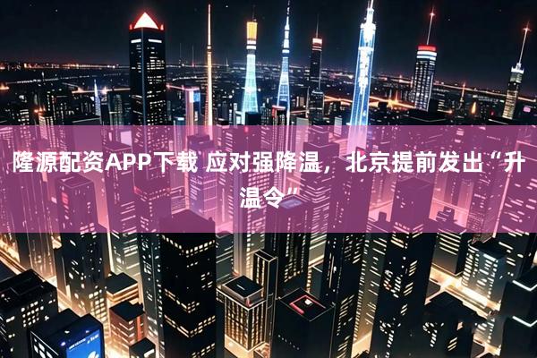 隆源配资APP下载 应对强降温，北京提前发出“升温令”