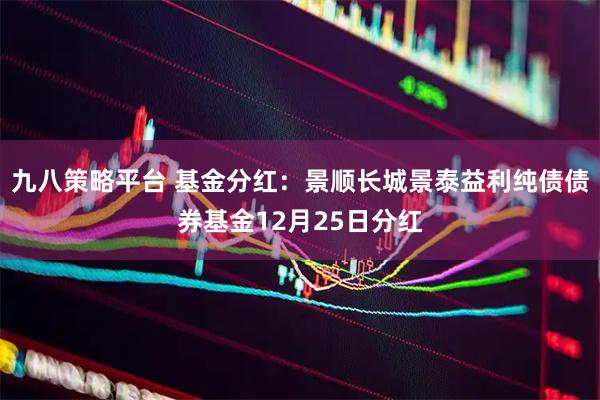 九八策略平台 基金分红：景顺长城景泰益利纯债债券基金12月25日分红