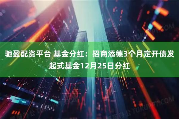 驰盈配资平台 基金分红：招商添德3个月定开债发起式基金12月25日分红
